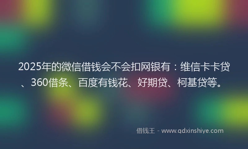 2025年的微信借钱会不会扣网银有：维信卡卡贷、360借条、百度有钱花、好期贷、柯基贷等。