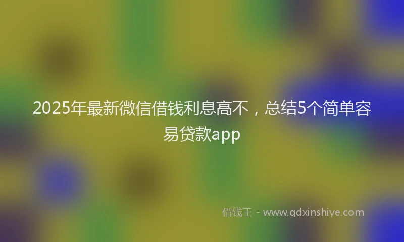 2025年最新微信借钱利息高不，总结5个简单容易贷款app