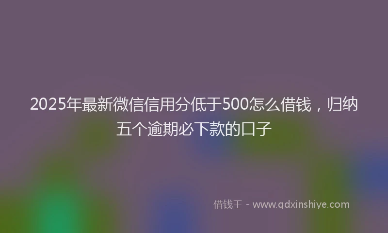 2025年最新微信信用分低于500怎么借钱，归纳五个逾期必下款的口子