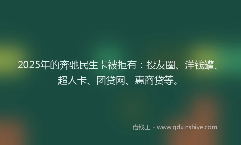 2025年的奔驰民生卡被拒有：投友圈、洋钱罐、超人卡、团贷网、惠商贷等。