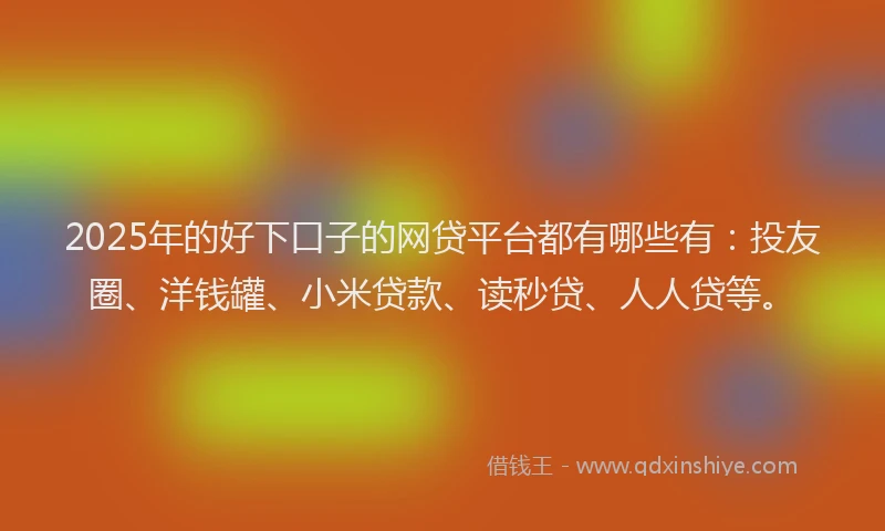 2025年的好下口子的网贷平台都有哪些有：投友圈、洋钱罐、小米贷款、读秒贷、人人贷等。