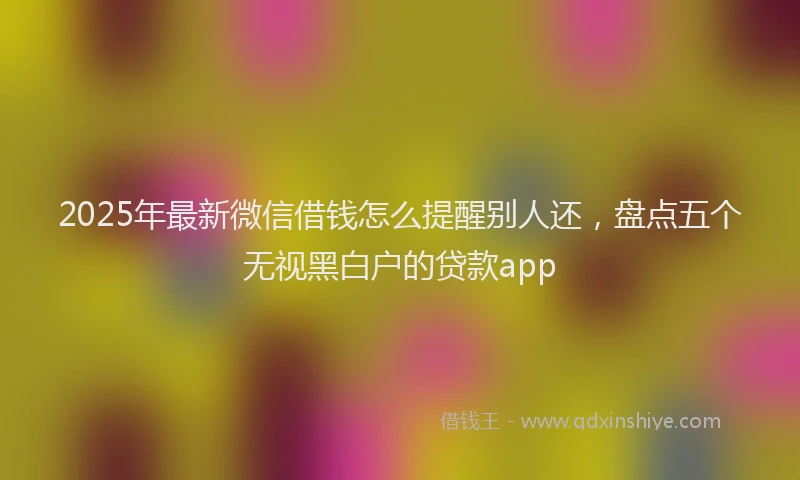 2025年最新微信借钱怎么提醒别人还，盘点五个无视黑白户的贷款app