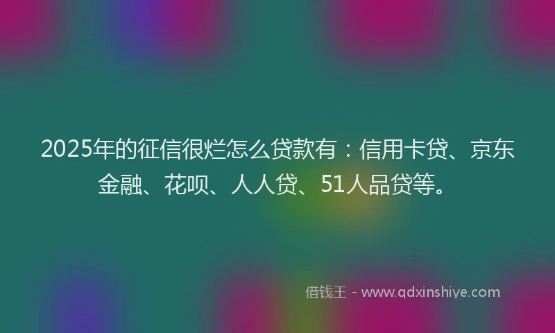 2025年的征信很烂怎么贷款有：信用卡贷、京东金融、花呗、人人贷、51人品贷等。