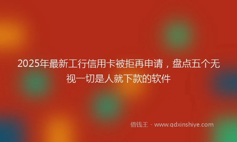 2025年最新工行信用卡被拒再申请，盘点五个无视一切是人就下款的软件