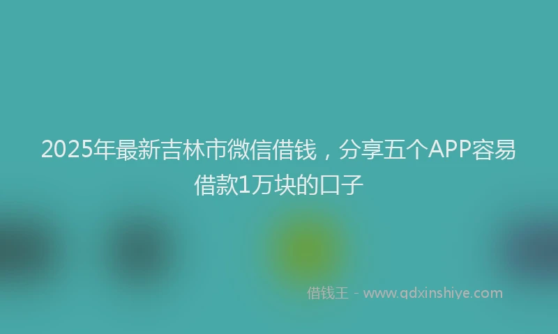 2025年最新吉林市微信借钱，分享五个APP容易借款1万块的口子