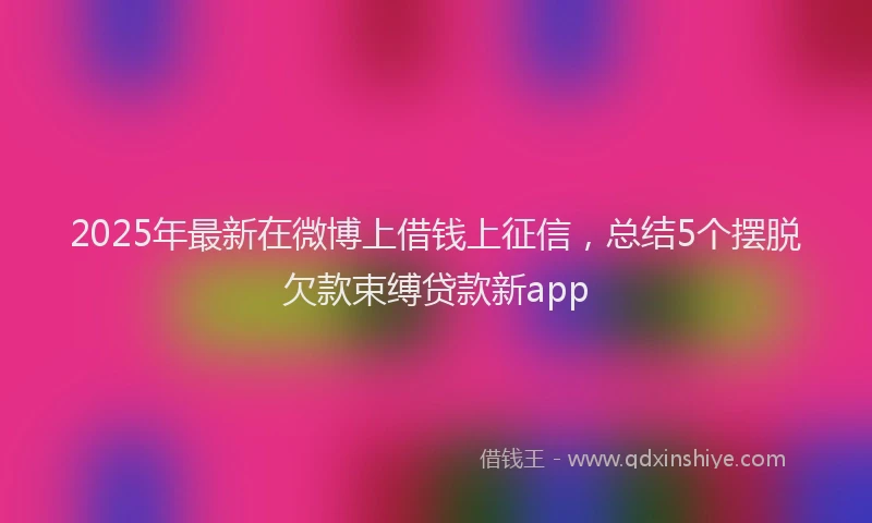 2025年最新在微博上借钱上征信，总结5个摆脱欠款束缚贷款新app