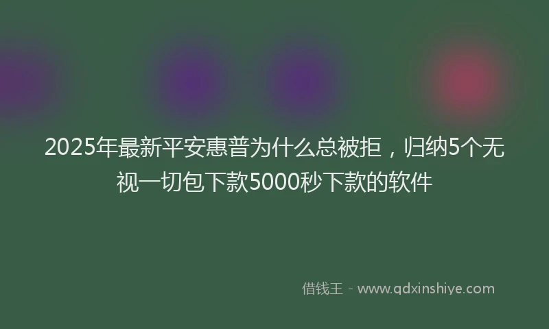 2025年最新平安惠普为什么总被拒，归纳5个无视一切包下款5000秒下款的软件