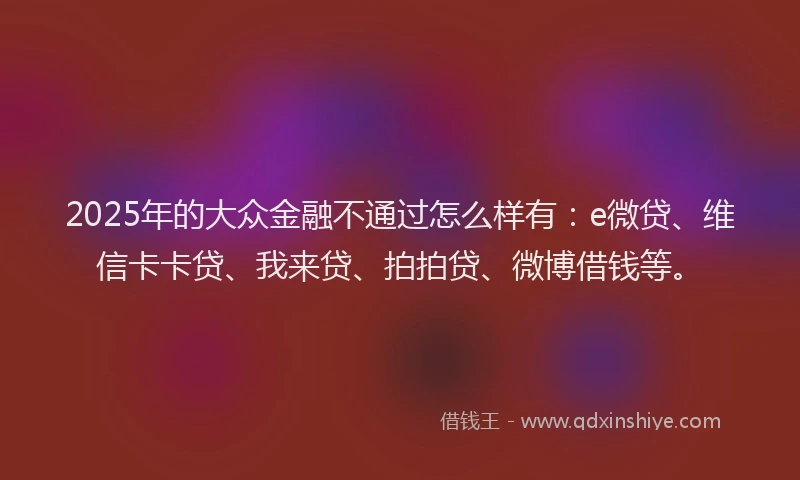 2025年的大众金融不通过怎么样有：e微贷、维信卡卡贷、我来贷、拍拍贷、微博借钱等。