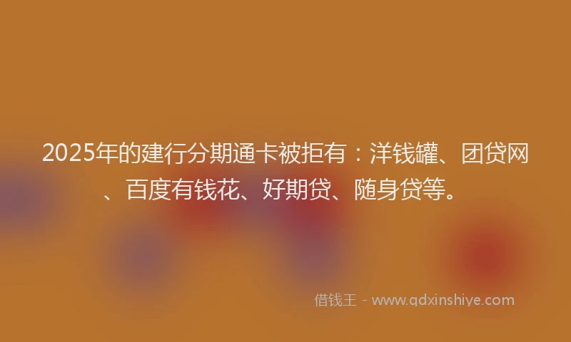 2025年的建行分期通卡被拒有：洋钱罐、团贷网、百度有钱花、好期贷、随身贷等。