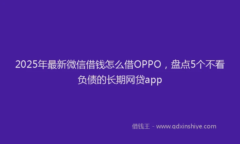 2025年最新微信借钱怎么借OPPO，盘点5个不看负债的长期网贷app