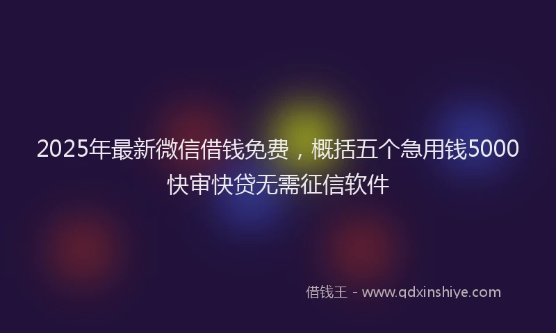 2025年最新微信借钱免费，概括五个急用钱5000快审快贷无需征信软件