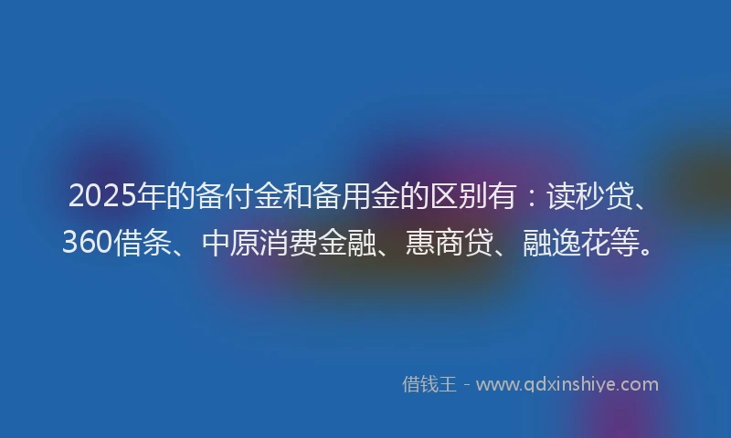 2025年的备付金和备用金的区别有：读秒贷、360借条、中原消费金融、惠商贷、融逸花等。