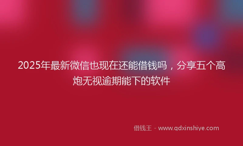2025年最新微信也现在还能借钱吗，分享五个高炮无视逾期能下的软件