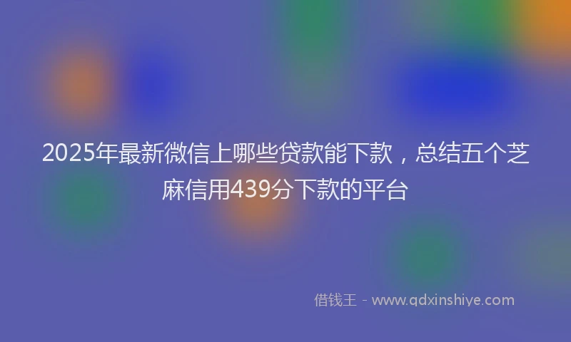 2025年最新微信上哪些贷款能下款，总结五个芝麻信用439分下款的平台