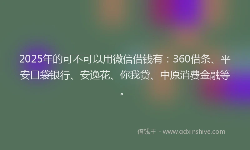 2025年的可不可以用微信借钱有：360借条、平安口袋银行、安逸花、你我贷、中原消费金融等。