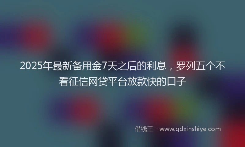 2025年最新备用金7天之后的利息，罗列五个不看征信网贷平台放款快的口子