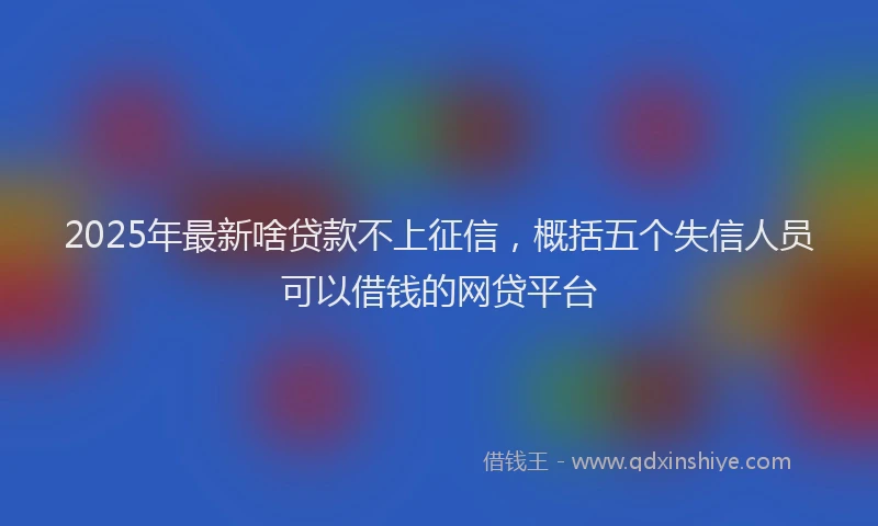 2025年最新啥贷款不上征信，概括五个失信人员可以借钱的网贷平台