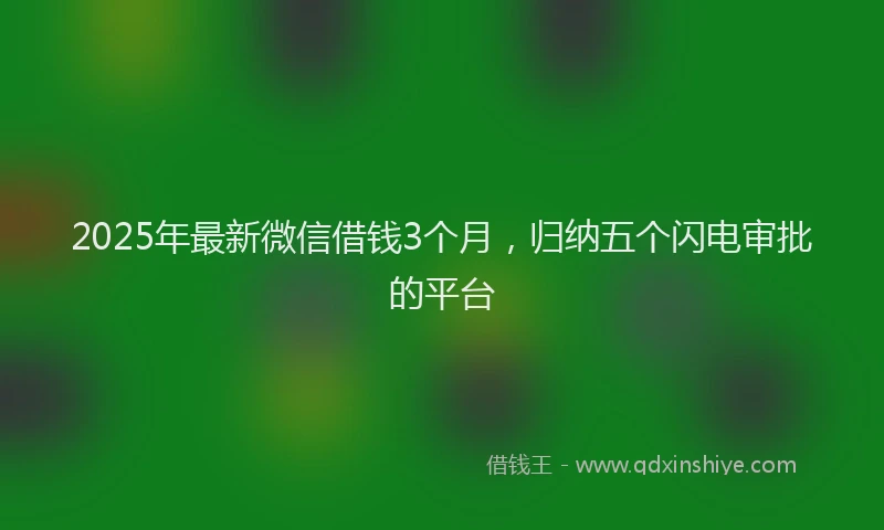 2025年最新微信借钱3个月，归纳五个闪电审批的平台
