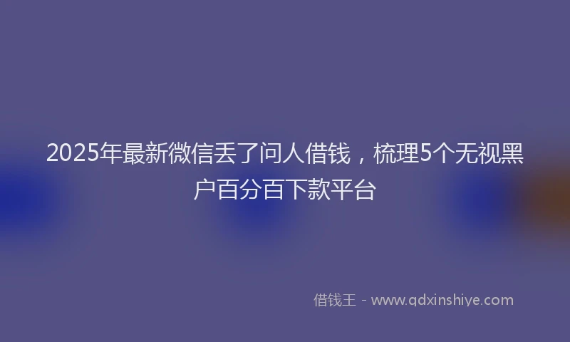 2025年最新微信丢了问人借钱，梳理5个无视黑户百分百下款平台