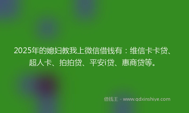2025年的媳妇教我上微信借钱有：维信卡卡贷、超人卡、拍拍贷、平安i贷、惠商贷等。