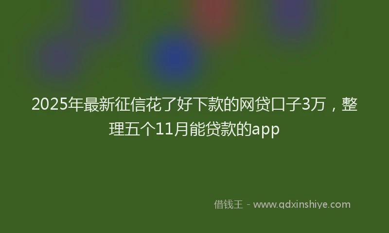 2025年最新征信花了好下款的网贷口子3万，整理五个11月能贷款的app