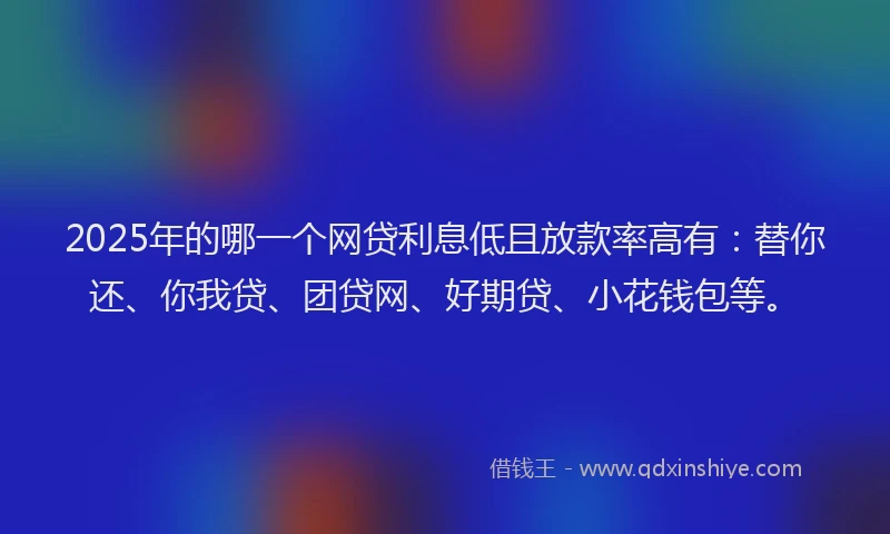 2025年的哪一个网贷利息低且放款率高有：替你还、你我贷、团贷网、好期贷、小花钱包等。