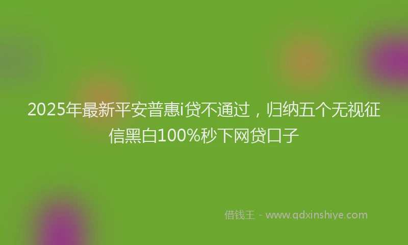 2025年最新平安普惠i贷不通过，归纳五个无视征信黑白100%秒下网贷口子