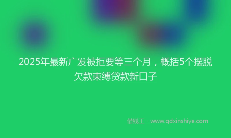 2025年最新广发被拒要等三个月，概括5个摆脱欠款束缚贷款新口子