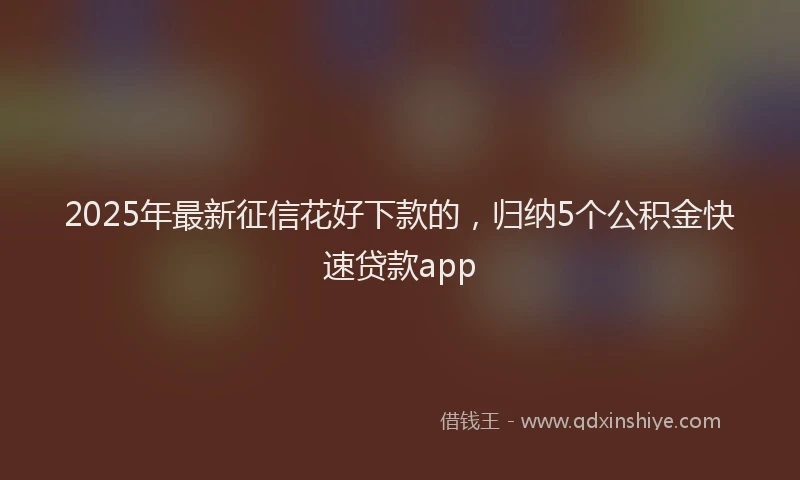 2025年最新征信花好下款的，归纳5个公积金快速贷款app
