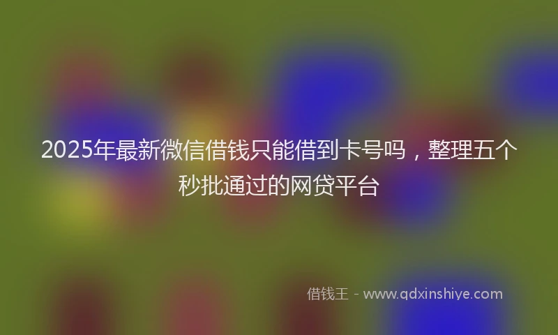 2025年最新微信借钱只能借到卡号吗，整理五个秒批通过的网贷平台
