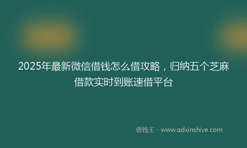 2025年最新微信借钱怎么借攻略，归纳五个芝麻借款实时到账速借平台