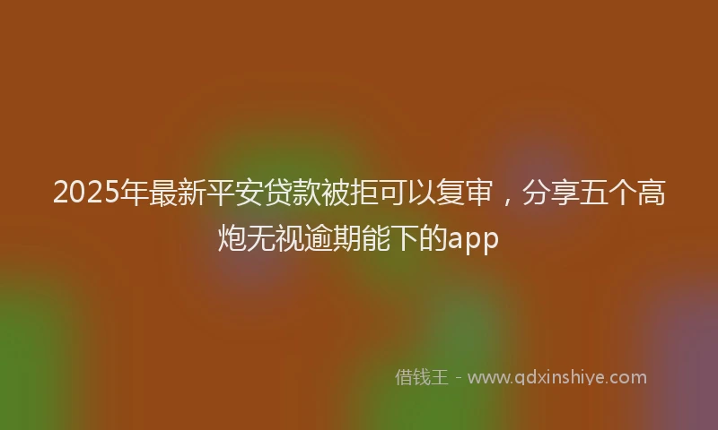 2025年最新平安贷款被拒可以复审，分享五个高炮无视逾期能下的app