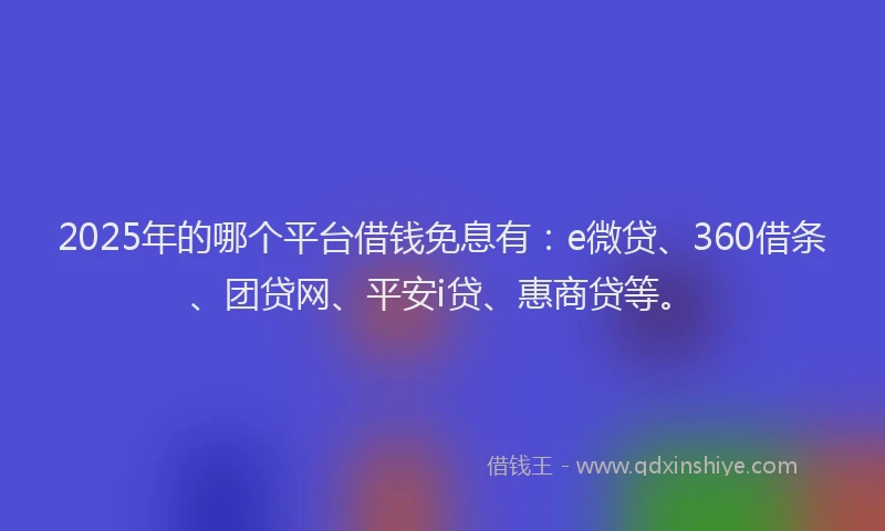 2025年的哪个平台借钱免息有：e微贷、360借条、团贷网、平安i贷、惠商贷等。