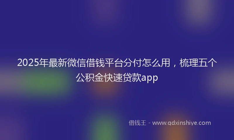 2025年最新微信借钱平台分付怎么用，梳理五个公积金快速贷款app