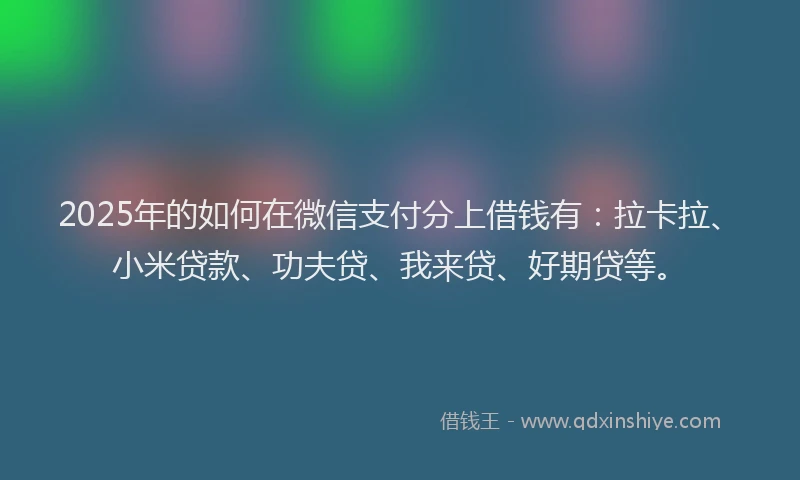 2025年的如何在微信支付分上借钱有：拉卡拉、小米贷款、功夫贷、我来贷、好期贷等。