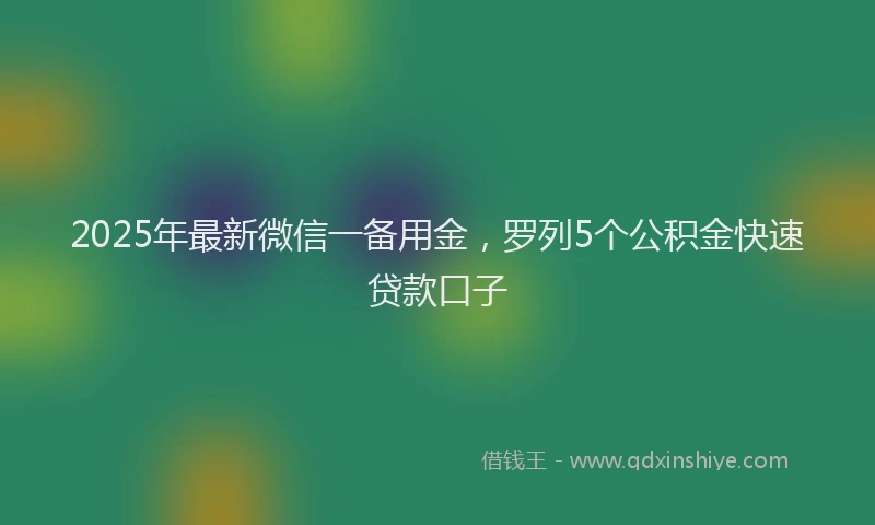 2025年最新微信一备用金，罗列5个公积金快速贷款口子