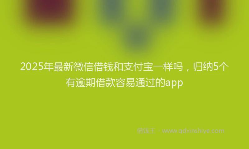 2025年最新微信借钱和支付宝一样吗，归纳5个有逾期借款容易通过的app