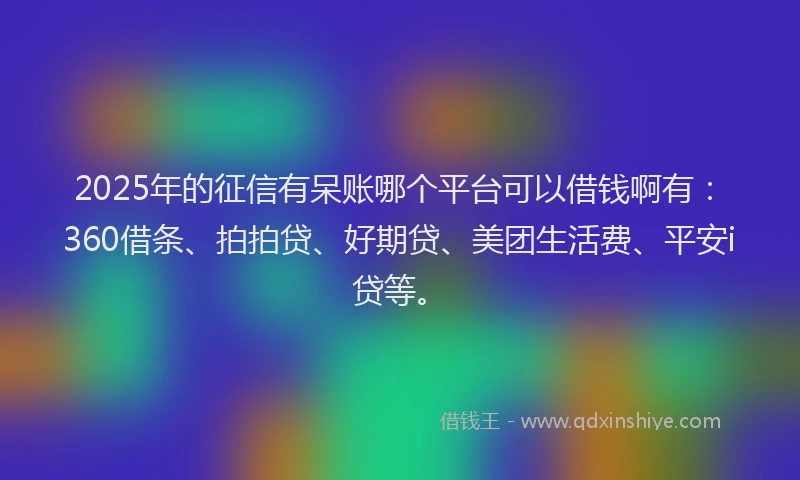 2025年的征信有呆账哪个平台可以借钱啊有：360借条、拍拍贷、好期贷、美团生活费、平安i贷等。