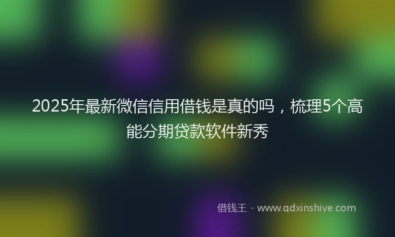 2025年最新微信信用借钱是真的吗，梳理5个高能分期贷款软件新秀