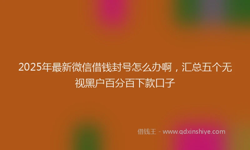 2025年最新微信借钱封号怎么办啊，汇总五个无视黑户百分百下款口子