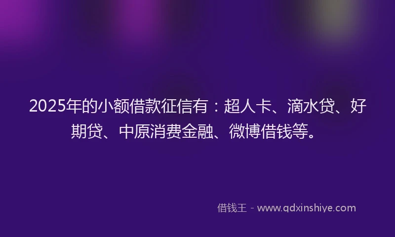 2025年的小额借款征信有：超人卡、滴水贷、好期贷、中原消费金融、微博借钱等。