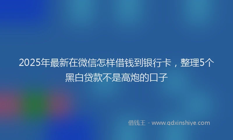 2025年最新在微信怎样借钱到银行卡，整理5个黑白贷款不是高炮的口子
