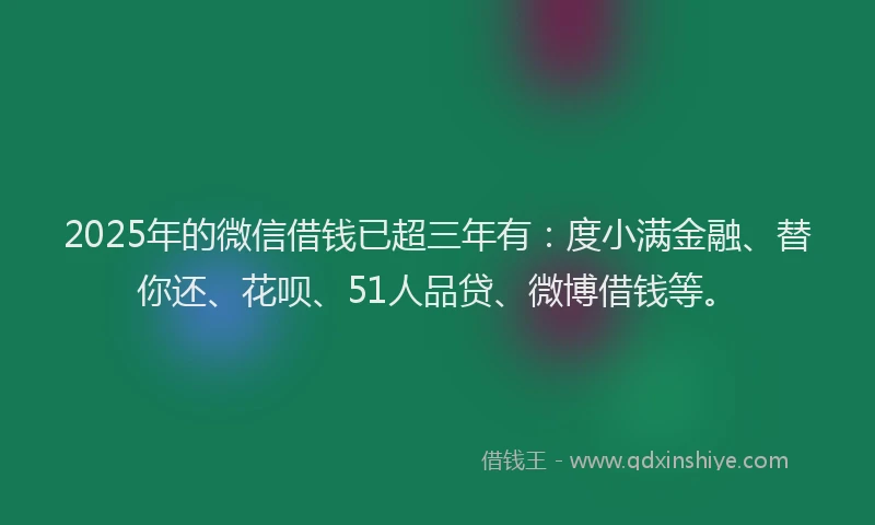 2025年的微信借钱已超三年有：度小满金融、替你还、花呗、51人品贷、微博借钱等。