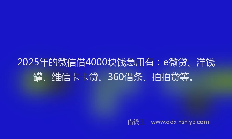 2025年的微信借4000块钱急用有：e微贷、洋钱罐、维信卡卡贷、360借条、拍拍贷等。