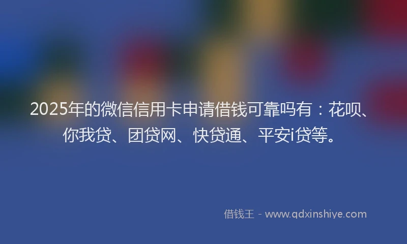 2025年的微信信用卡申请借钱可靠吗有：花呗、你我贷、团贷网、快贷通、平安i贷等。