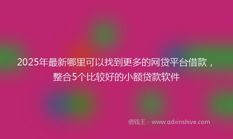 2025年最新哪里可以找到更多的网贷平台借款，整合5个比较好的小额贷款软件