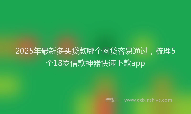 2025年最新多头贷款哪个网贷容易通过，梳理5个18岁借款神器快速下款app