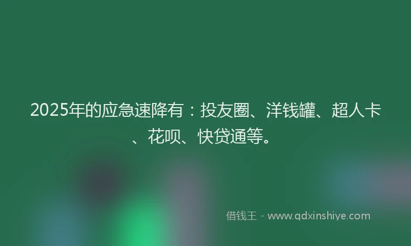 2025年的应急速降有：投友圈、洋钱罐、超人卡、花呗、快贷通等。