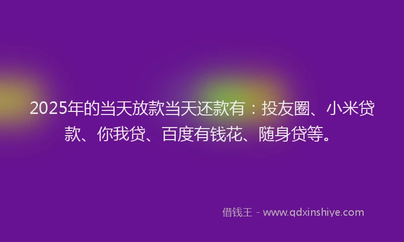 2025年的当天放款当天还款有：投友圈、小米贷款、你我贷、百度有钱花、随身贷等。