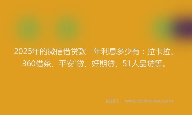 2025年的微信借贷款一年利息多少有：拉卡拉、360借条、平安i贷、好期贷、51人品贷等。